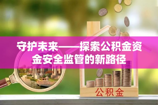 齐齐哈尔守护未来——探索公积金资金安全监管的新路径