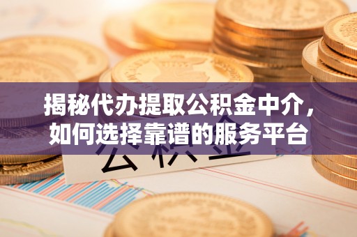 齐齐哈尔揭秘代办提取公积金中介，如何选择靠谱的服务平台