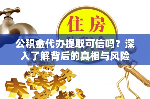 齐齐哈尔公积金代办提取可信吗？深入了解背后的真相与风险
