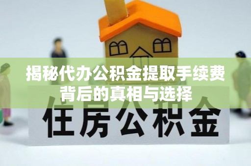 齐齐哈尔揭秘代办公积金提取手续费背后的真相与选择