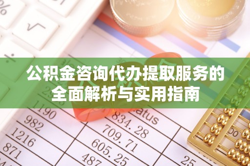 齐齐哈尔公积金咨询代办提取服务的全面解析与实用指南