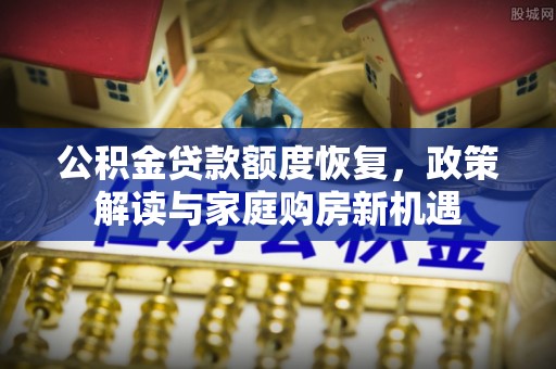 齐齐哈尔公积金贷款额度恢复，政策解读与家庭购房新机遇
