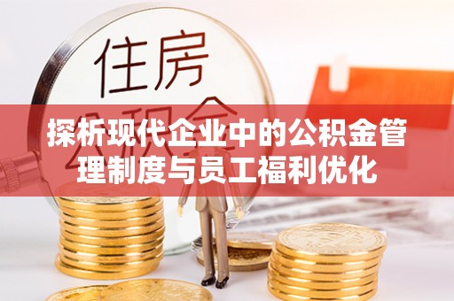 齐齐哈尔探析现代企业中的公积金管理制度与员工福利优化