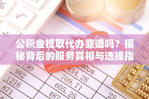 齐齐哈尔公积金提取代办靠谱吗？揭秘背后的服务真相与选择指南
