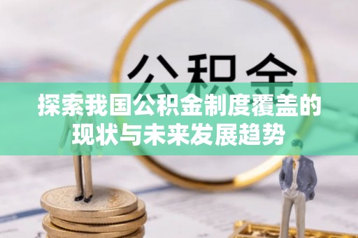 齐齐哈尔探索我国公积金制度覆盖的现状与未来发展趋势