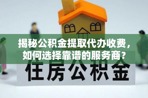 齐齐哈尔揭秘公积金提取代办收费，如何选择靠谱的服务商？