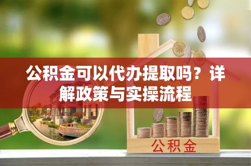 齐齐哈尔公积金可以代办提取吗？详解政策与实操流程