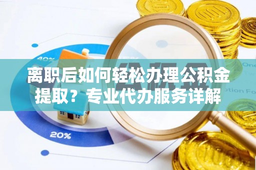 齐齐哈尔离职后如何轻松办理公积金提取？专业代办服务详解