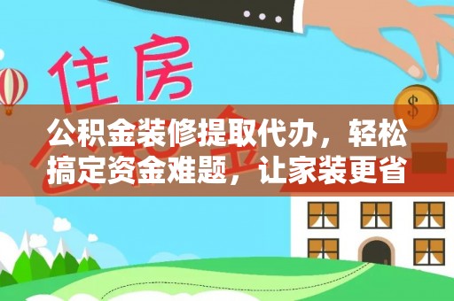 齐齐哈尔公积金装修提取代办，轻松搞定资金难题，让家装更省心