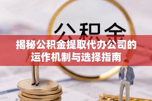 齐齐哈尔揭秘公积金提取代办公司的运作机制与选择指南