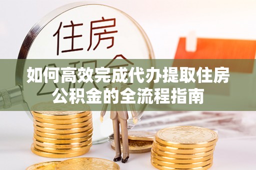 齐齐哈尔如何高效完成代办提取住房公积金的全流程指南