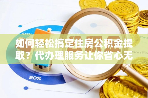 齐齐哈尔如何轻松搞定住房公积金提取？代办理服务让你省心无忧