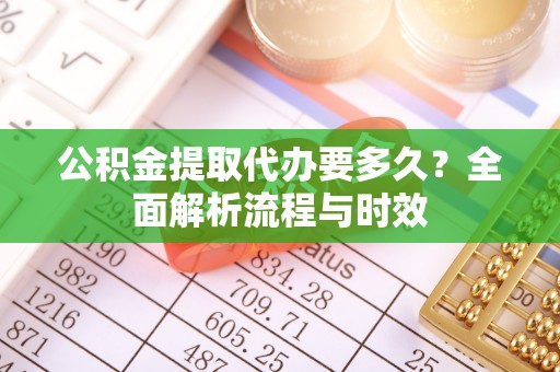 齐齐哈尔公积金提取代办要多久？全面解析流程与时效