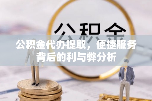 齐齐哈尔公积金代办提取，便捷服务背后的利与弊分析