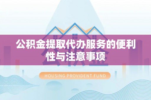 齐齐哈尔公积金提取代办服务的便利性与注意事项