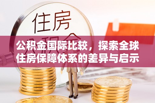 齐齐哈尔公积金国际比较，探索全球住房保障体系的差异与启示