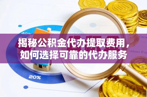 齐齐哈尔揭秘公积金代办提取费用，如何选择可靠的代办服务