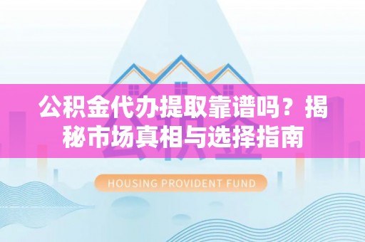 齐齐哈尔公积金代办提取靠谱吗？揭秘市场真相与选择指南