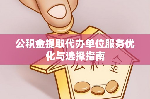 齐齐哈尔公积金提取代办单位服务优化与选择指南
