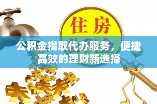 齐齐哈尔公积金提取代办服务，便捷高效的理财新选择
