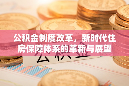 齐齐哈尔公积金制度改革，新时代住房保障体系的革新与展望