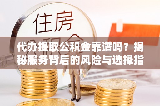 齐齐哈尔代办提取公积金靠谱吗？揭秘服务背后的风险与选择指南