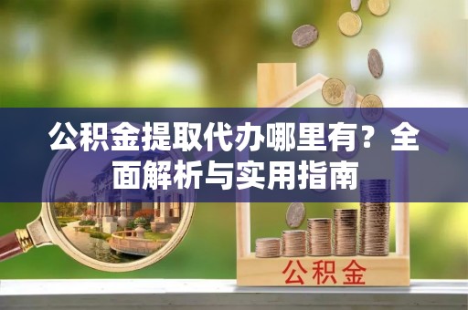 齐齐哈尔公积金提取代办哪里有？全面解析与实用指南