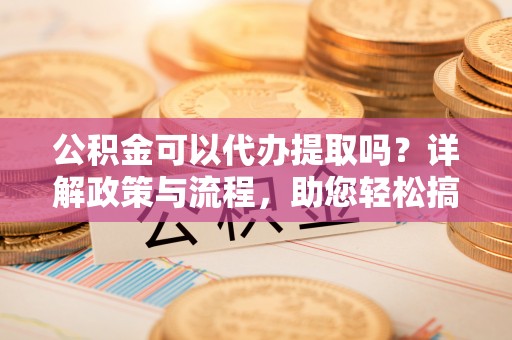 齐齐哈尔公积金可以代办提取吗？详解政策与流程，助您轻松搞定！