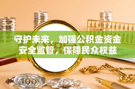 齐齐哈尔守护未来，加强公积金资金安全监管，保障民众权益