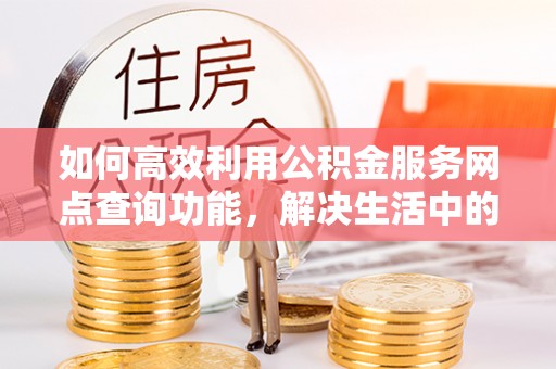 齐齐哈尔如何高效利用公积金服务网点查询功能，解决生活中的资金难题