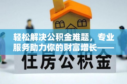 齐齐哈尔轻松解决公积金难题，专业服务助力你的财富增长——代办公积金提取
