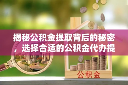 齐齐哈尔揭秘公积金提取背后的秘密，选择合适的公积金代办提取公司是关键