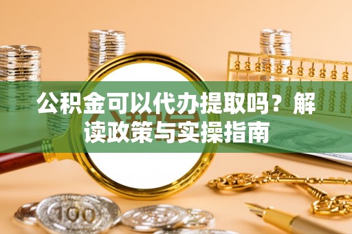 齐齐哈尔公积金可以代办提取吗？解读政策与实操指南