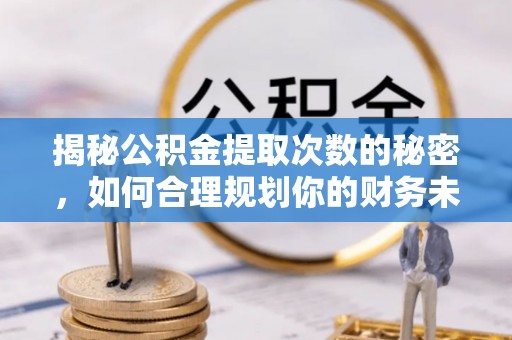 齐齐哈尔揭秘公积金提取次数的秘密，如何合理规划你的财务未来