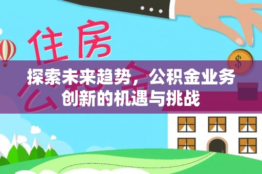 齐齐哈尔探索未来趋势，公积金业务创新的机遇与挑战
