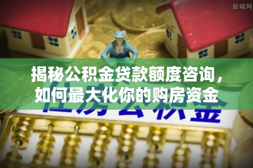 齐齐哈尔揭秘公积金贷款额度咨询，如何最大化你的购房资金