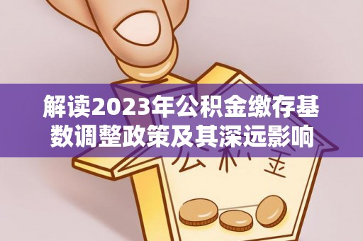 齐齐哈尔解读2023年公积金缴存基数调整政策及其深远影响