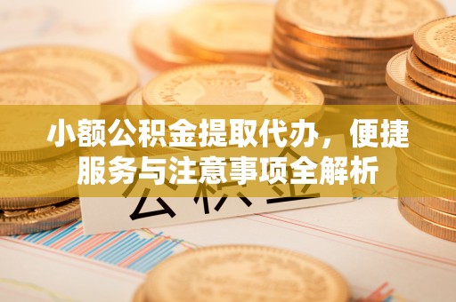 齐齐哈尔小额公积金提取代办，便捷服务与注意事项全解析