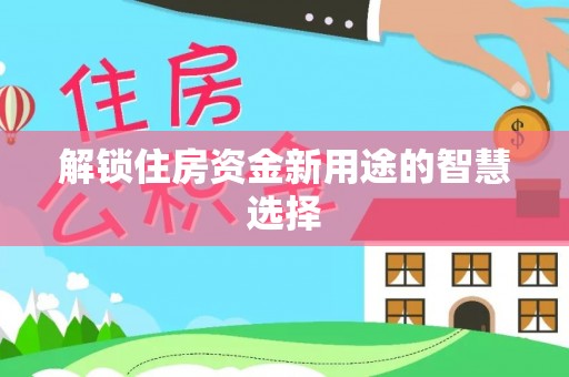 齐齐哈尔解锁住房资金新用途的智慧选择
