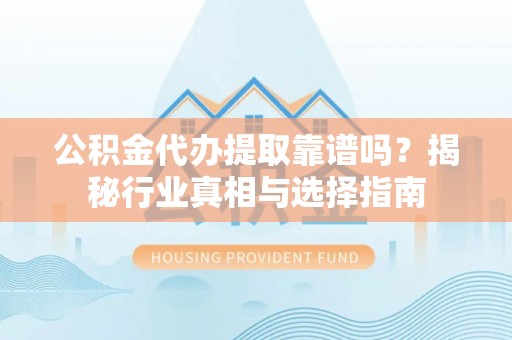 齐齐哈尔公积金代办提取靠谱吗？揭秘行业真相与选择指南