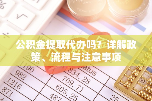 齐齐哈尔公积金提取代办吗？详解政策、流程与注意事项