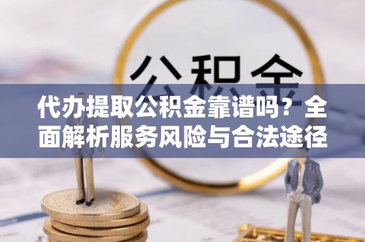 齐齐哈尔代办提取公积金靠谱吗？全面解析服务风险与合法途径