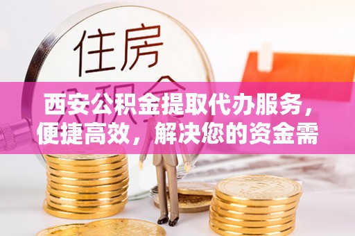 齐齐哈尔西安公积金提取代办服务，便捷高效，解决您的资金需求