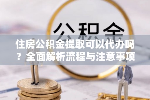 齐齐哈尔住房公积金提取可以代办吗？全面解析流程与注意事项