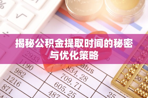 齐齐哈尔揭秘公积金提取时间的秘密与优化策略