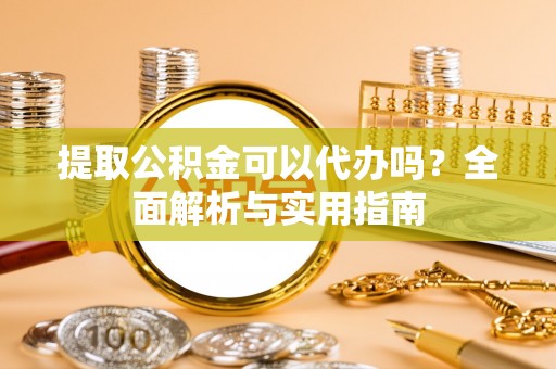 齐齐哈尔提取公积金可以代办吗？全面解析与实用指南