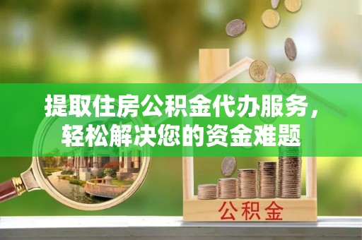 齐齐哈尔提取住房公积金代办服务，轻松解决您的资金难题