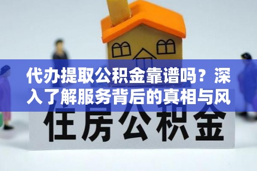 齐齐哈尔代办提取公积金靠谱吗？深入了解服务背后的真相与风险