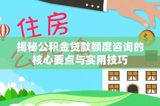 齐齐哈尔揭秘公积金贷款额度咨询的核心要点与实用技巧